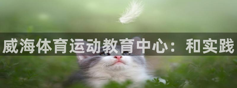 JJB竞技宝官网下载平台是正规平台吗安全吗：威海体育
