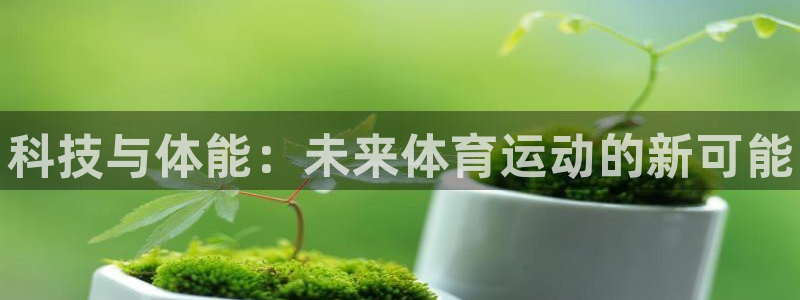 JJB竞技宝官网下载平台注册要钱吗：科技与体能：未来