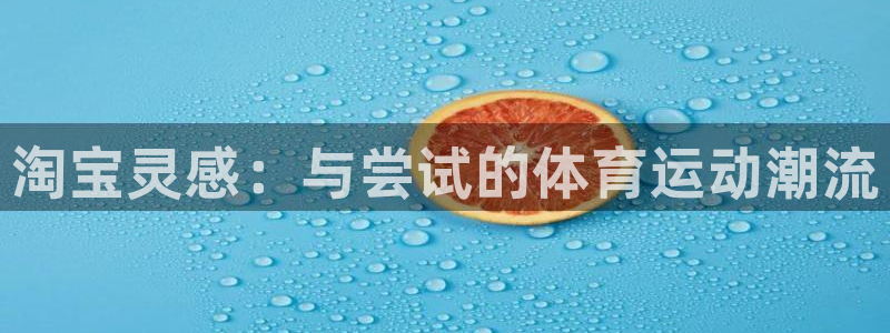JJB竞技宝官方正版app官方：淘宝灵感：与尝试的体