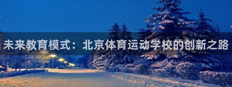 JJB竞技宝官网下载：未来教育模式：北京体育运动学校