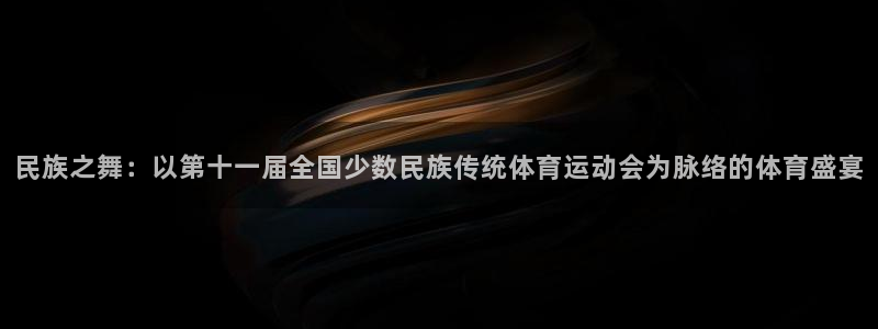 JJB竞技宝官网下载联系电话:民族之舞:以第十一届全国少数民