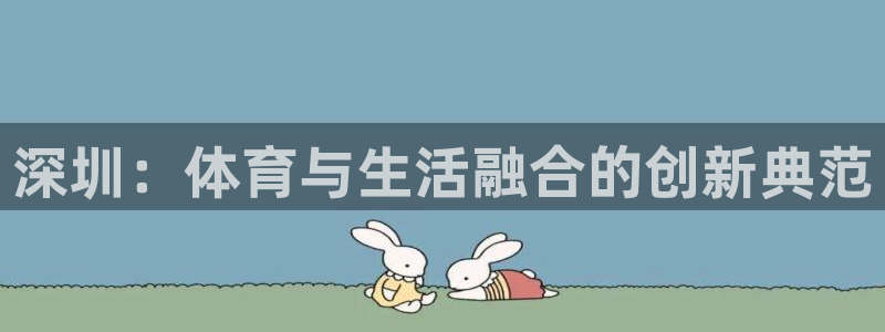 JJB竞技宝官方正版app娱乐首页网站大全：深圳：体