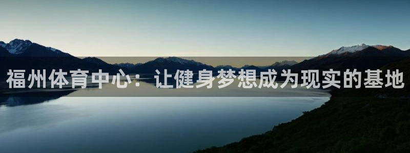 JJB竞技宝官网下载平台：福州体育中心：让健身梦想成为现实的
