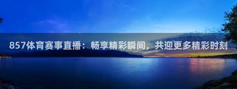 蓝鲸直播 app下载：857体育赛事直播：畅享精彩瞬间，共迎更多精彩时刻
