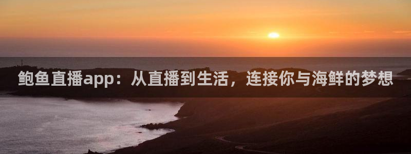 蓝鲸体育免费观看：鲍鱼直播app：从直播到生活，连接你与海鲜的梦想